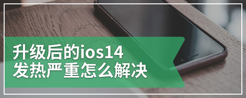 升级后的ios14发热严重怎么解决