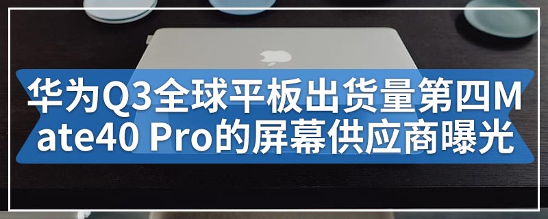 华为Q3全球平板出货量第四Mate40 Pro的屏幕供应商曝光