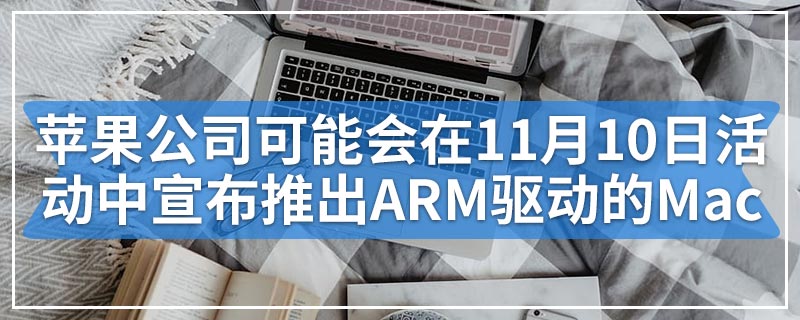 苹果公司可能会在11月10日活动中宣布推出ARM驱动的Mac