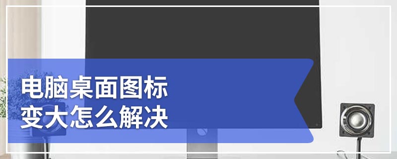 电脑桌面图标变大怎么解决