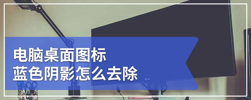 电脑桌面图标蓝色阴影怎么去除