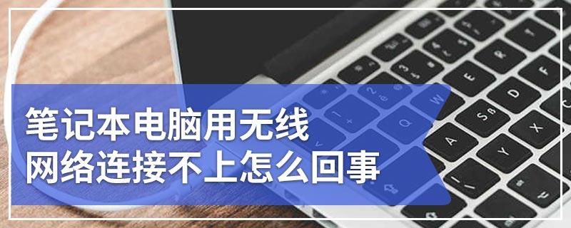 笔记本电脑用无线网络连接不上怎么回事