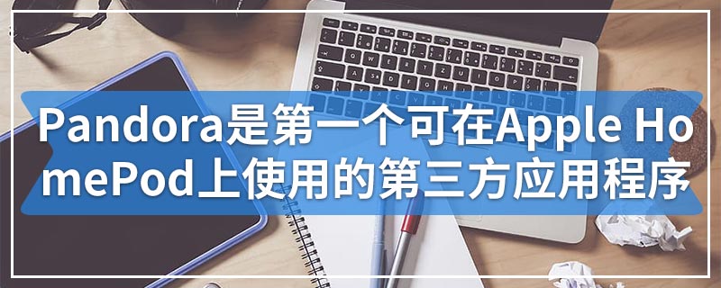 Pandora是第一个可在Apple HomePod上使用的第三方应用程序