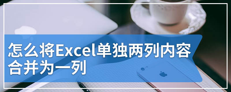 怎么将Excel单独两列内容合并为一列