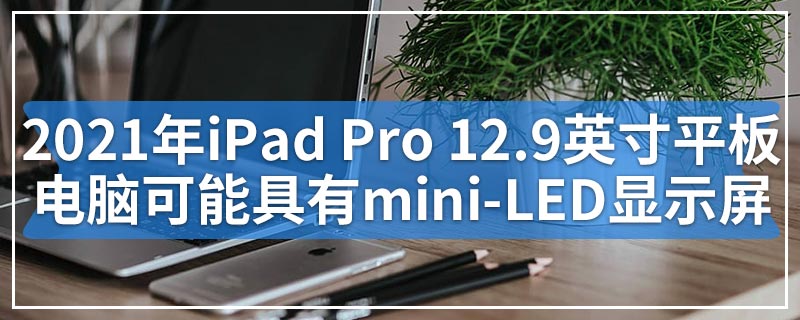 2021年iPad Pro 12.9英寸平板电脑可能具有mini-LED显示屏