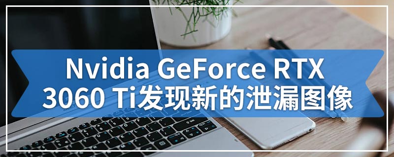 Nvidia GeForce RTX 3060 Ti发现新的泄漏图像