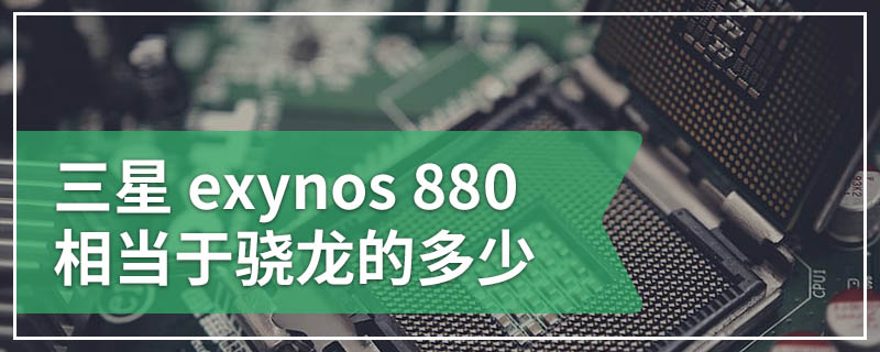 三星 exynos 880相当于骁龙的多少