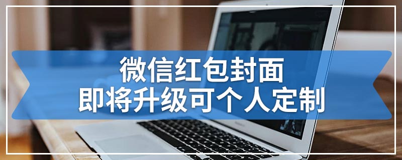 微信红包封面即将升级可个人定制