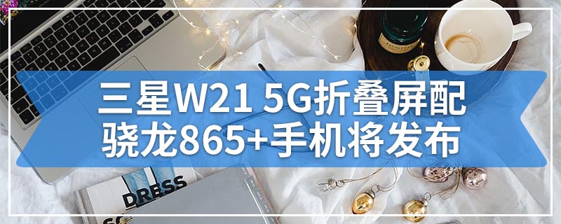 三星W21 5G折叠屏配骁龙865+手机将发布