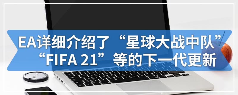 EA详细介绍了“星球大战中队”“FIFA 21”等的下一代更新