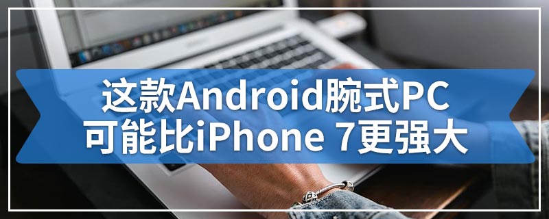 这款Android腕式PC可能比iPhone 7更强大