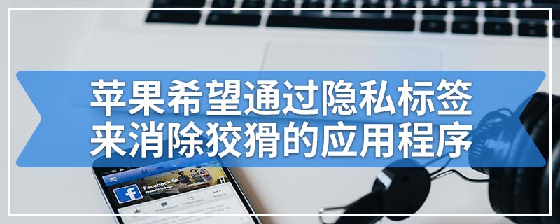 苹果希望通过隐私标签来消除狡猾的应用程序