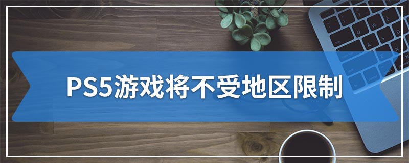 PS5游戏将不受地区限制