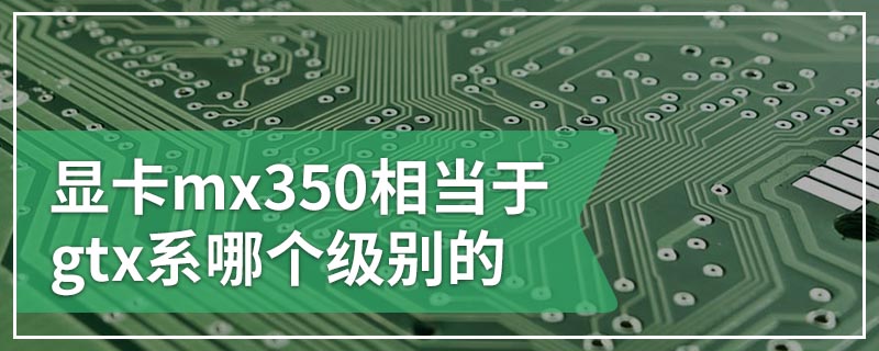 显卡mx350相当于gtx系哪个级别的