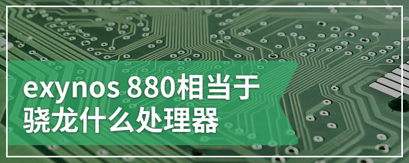 exynos 880相当于骁龙什么处理器