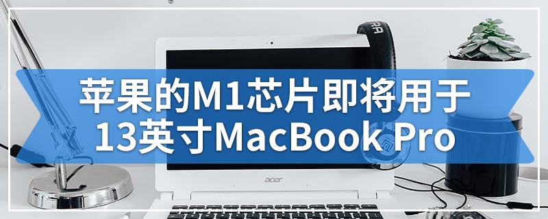 苹果的M1芯片即将用于13英寸MacBook Pro