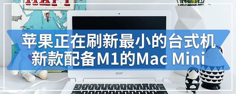 苹果正在刷新最小的台式机新款配备M1的Mac Mini