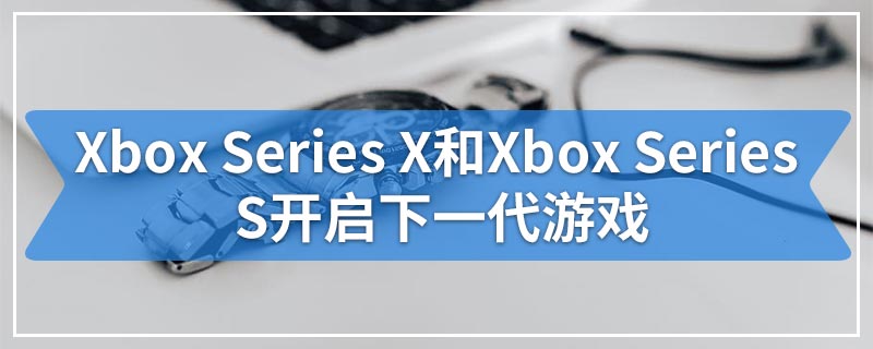 Xbox Series X和Xbox Series S开启下一代游戏