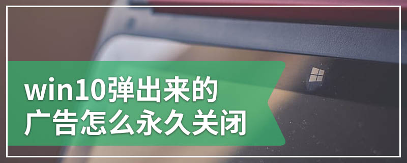 win10弹出来的广告怎么永久关闭