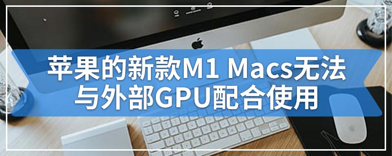 苹果的新款M1 Macs无法与外部GPU配合使用