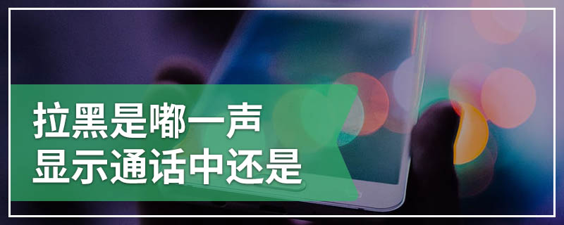 拉黑是嘟一声显示通话中还是