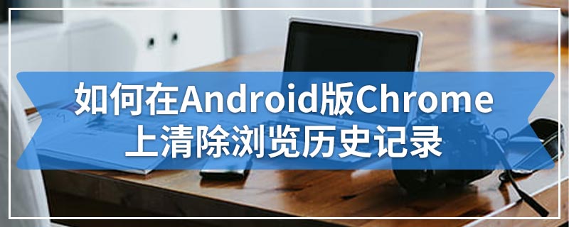 如何在Android版Chrome上清除浏览历史记录