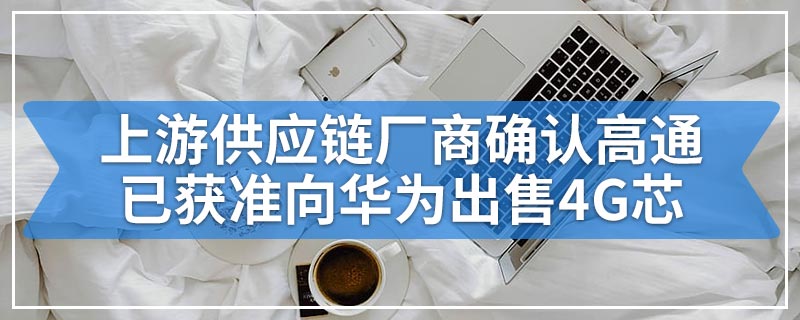 上游供应链厂商确认高通已获准向华为出售4G芯