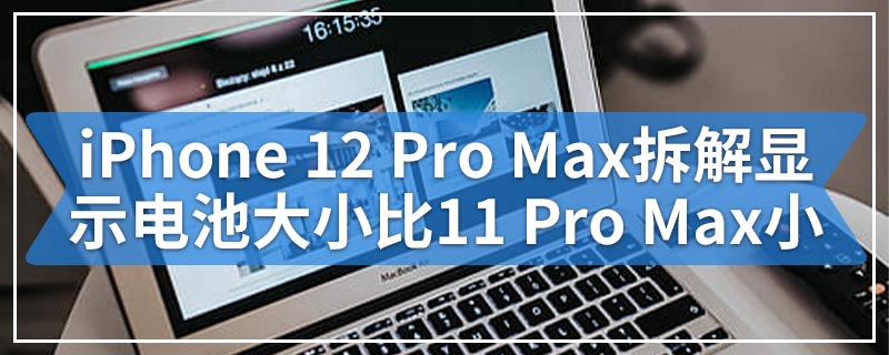 iPhone 12 Pro Max拆解显示电池大小比11 Pro Max小