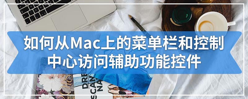 如何从Mac上的菜单栏和控制中心访问辅助功能控件