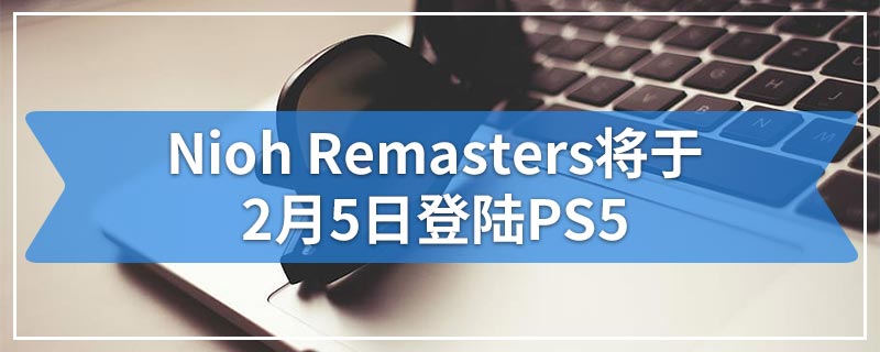 Nioh Remasters将于2月5日登陆PS5