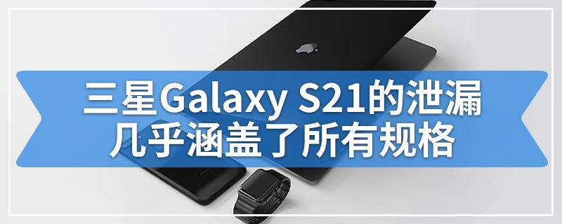 三星Galaxy S21的泄漏几乎涵盖了所有规格