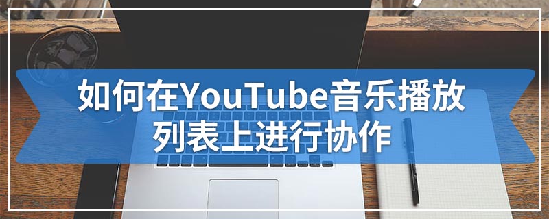 如何在YouTube音乐播放列表上进行协作