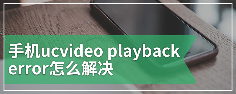 手机ucvideo playback error怎么解决