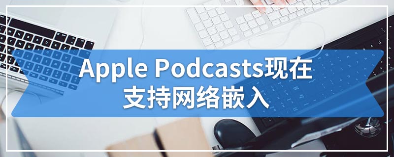 Apple Podcasts现在支持网络嵌入
