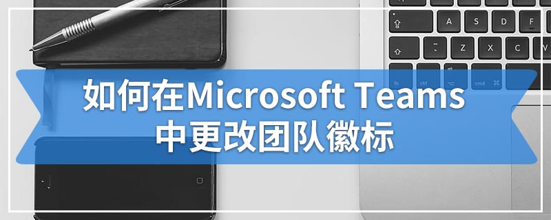 如何在Microsoft Teams中更改团队徽标