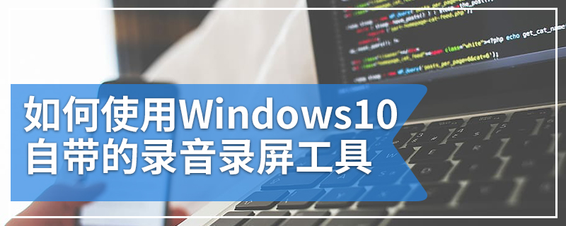 如何使用Windows10自带的录音录屏工具