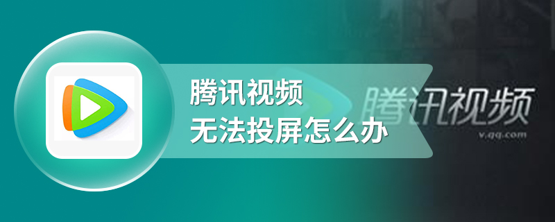 腾讯视频无法投屏怎么办