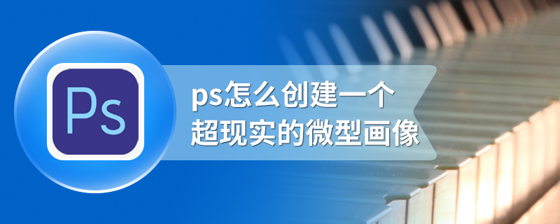 ps怎么创建一个超现实的微型画像