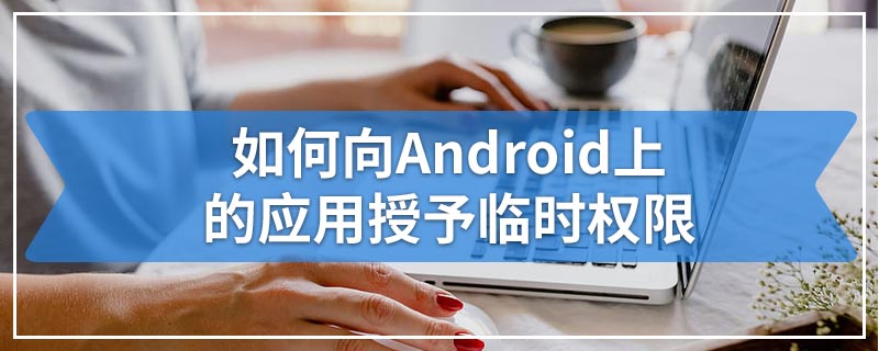 如何向Android上的应用授予临时权限