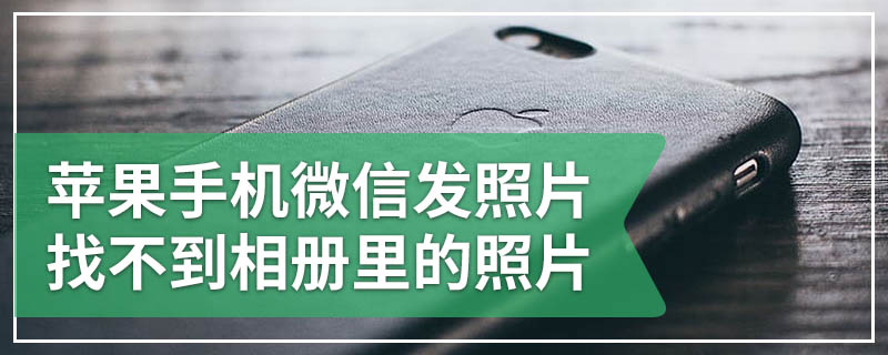 苹果手机微信发照片找不到相册里的照片