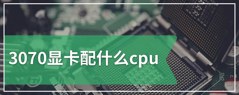 3070显卡配什么cpu