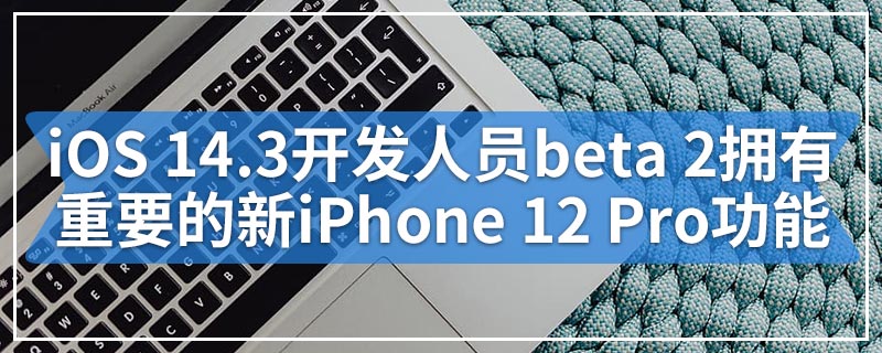 iOS 14.3开发人员beta 2拥有一项重要的新iPhone 12 Pro功能