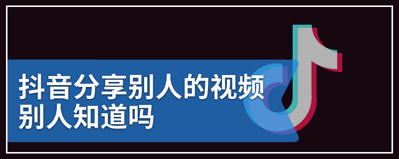 抖音分享别人的视频别人知道吗