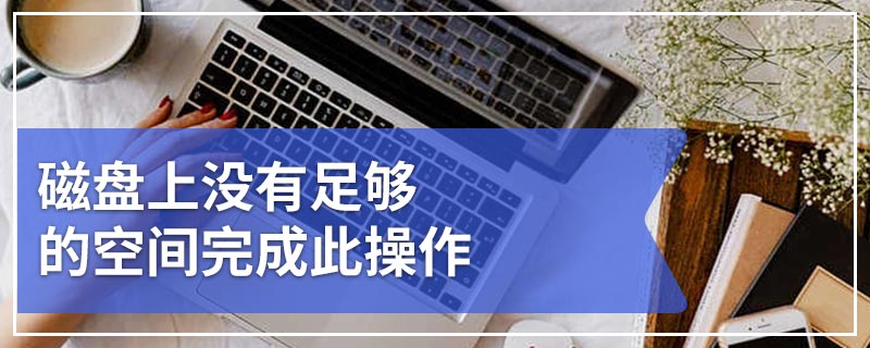 磁盘上没有足够的空间完成此操作