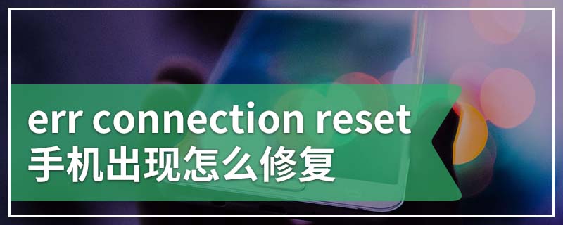 err connection reset手机出现怎么修复