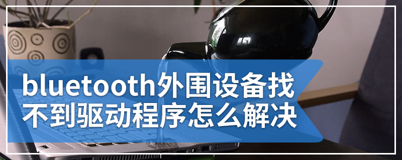 bluetooth外围设备找不到驱动程序怎么解决