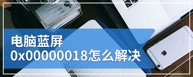 电脑蓝屏0x00000018怎么解决