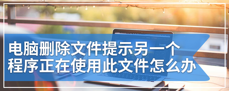 电脑删除文件提示另一个程序正在使用此文件怎么办