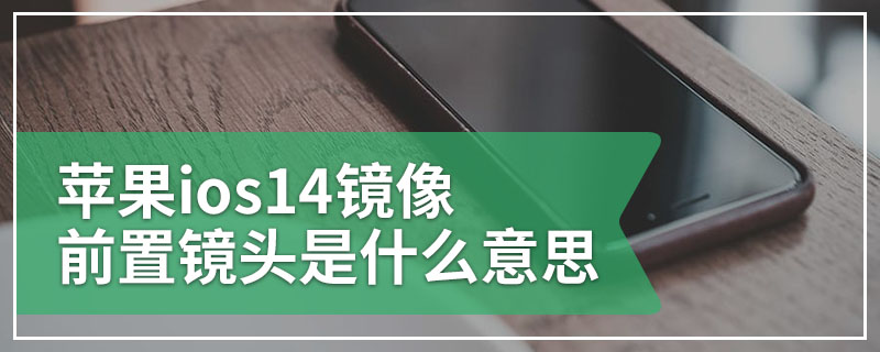 苹果ios14镜像前置镜头是什么意思