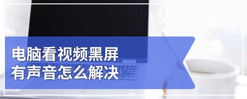 电脑看视频黑屏有声音怎么解决